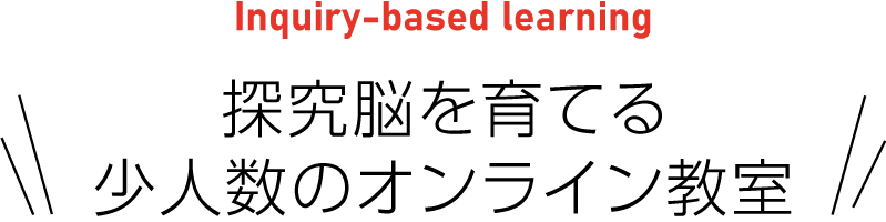 Inquiry-based learning 探究脳を育てる少人数のオンライン教室